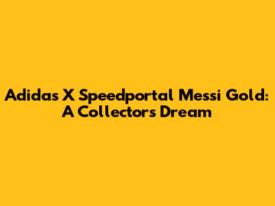 Adidas X Speedportal Messi Gold: A Collector's Dream