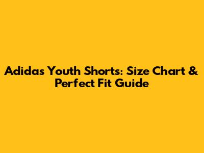 Adidas Youth Shorts: Size Chart & Perfect Fit Guide
