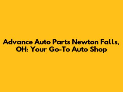 Advance Auto Parts Newton Falls, OH: Your Go-To Auto Shop