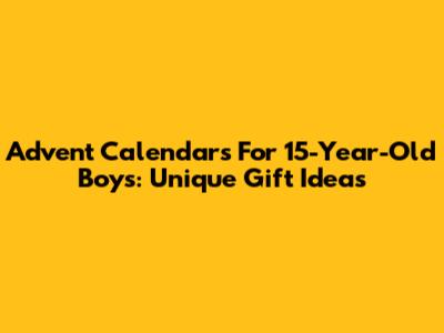 Advent Calendars For 15-Year-Old Boys: Unique Gift Ideas