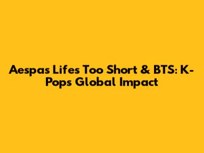 Aespa's 'Life's Too Short' & BTS: K-Pop's Global Impact