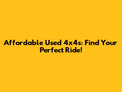 Affordable Used 4x4s: Find Your Perfect Ride!