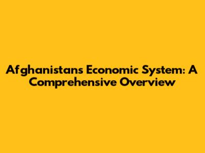 Afghanistan's Economic System: A Comprehensive Overview