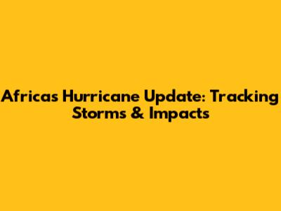 Africa's Hurricane Update: Tracking Storms & Impacts