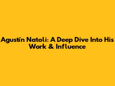 Agustín Natoli: A Deep Dive Into His Work & Influence