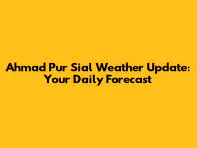 Ahmad Pur Sial Weather Update: Your Daily Forecast