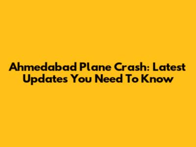 Ahmedabad Plane Crash: Latest Updates You Need To Know