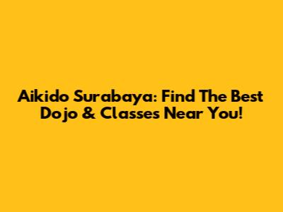 Aikido Surabaya: Find The Best Dojo & Classes Near You!