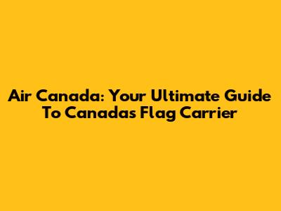 Air Canada: Your Ultimate Guide To Canada's Flag Carrier
