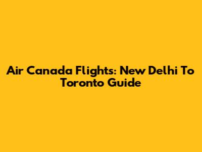 Air Canada Flights: New Delhi To Toronto Guide