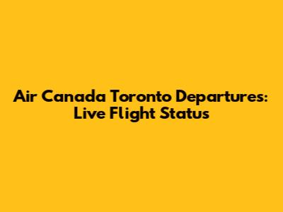 Air Canada Toronto Departures: Live Flight Status
