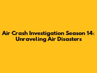 Air Crash Investigation Season 14: Unraveling Air Disasters