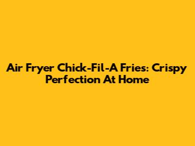 Air Fryer Chick-Fil-A Fries: Crispy Perfection At Home