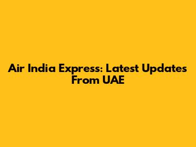 Air India Express: Latest Updates From UAE