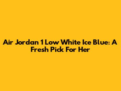 Air Jordan 1 Low White Ice Blue: A Fresh Pick For Her