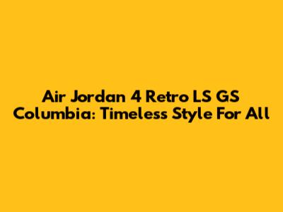 Air Jordan 4 Retro LS GS Columbia: Timeless Style For All