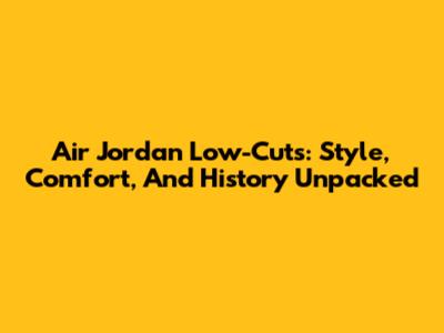 Air Jordan Low-Cuts: Style, Comfort, And History Unpacked