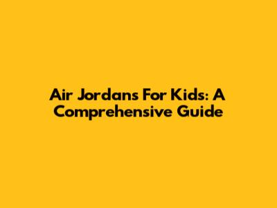Air Jordans For Kids: A Comprehensive Guide