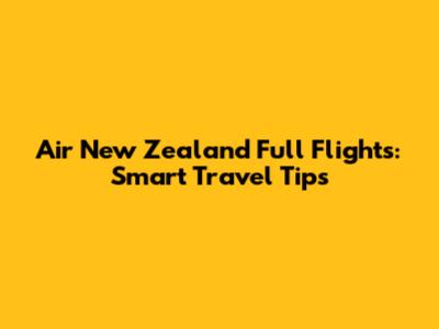 Air New Zealand Full Flights: Smart Travel Tips