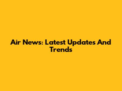 Air News: Latest Updates And Trends