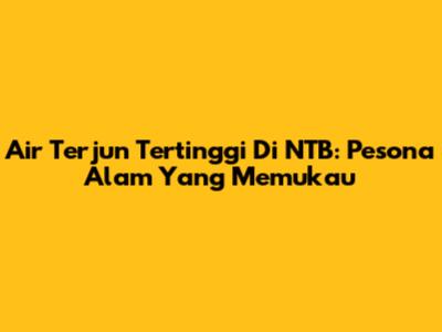 Air Terjun Tertinggi Di NTB: Pesona Alam Yang Memukau