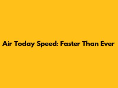 Air Today Speed: Faster Than Ever