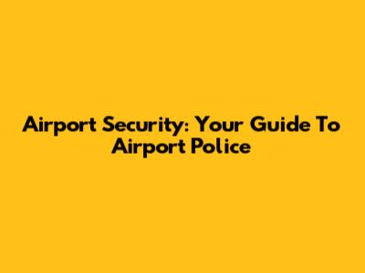 Airport Security: Your Guide To Airport Police