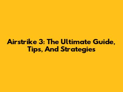 Airstrike 3: The Ultimate Guide, Tips, And Strategies