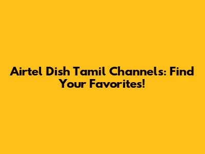 Airtel Dish Tamil Channels: Find Your Favorites!