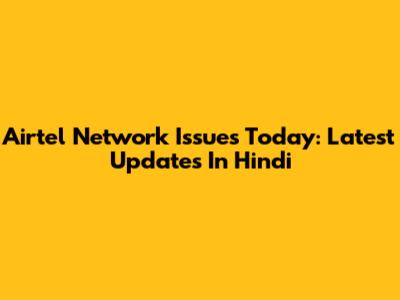 Airtel Network Issues Today: Latest Updates In Hindi