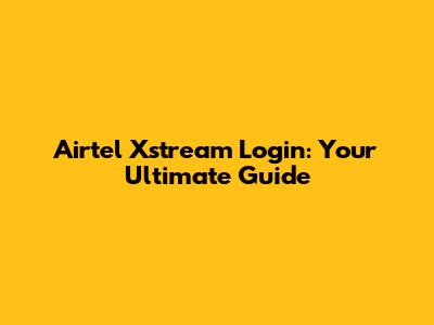 Airtel Xstream Login: Your Ultimate Guide