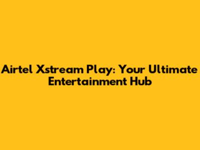 Airtel Xstream Play: Your Ultimate Entertainment Hub