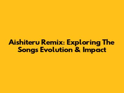 Aishiteru Remix: Exploring The Song's Evolution & Impact