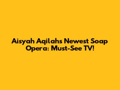 Aisyah Aqilah's Newest Soap Opera: Must-See TV!