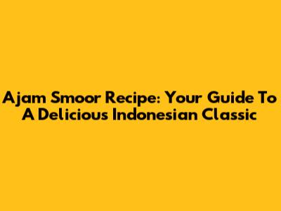 Ajam Smoor Recipe: Your Guide To A Delicious Indonesian Classic