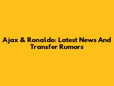 Ajax & Ronaldo: Latest News And Transfer Rumors