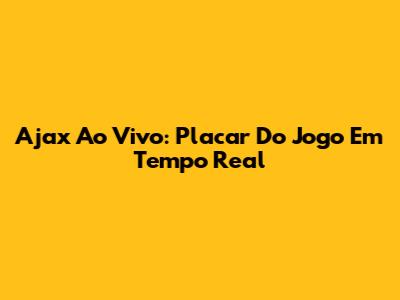 Ajax Ao Vivo: Placar Do Jogo Em Tempo Real