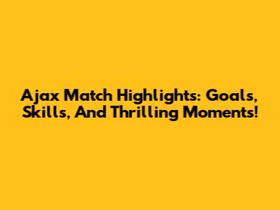Ajax Match Highlights: Goals, Skills, And Thrilling Moments!