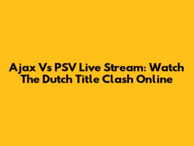 Ajax Vs PSV Live Stream: Watch The Dutch Title Clash Online