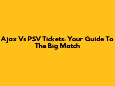 Ajax Vs PSV Tickets: Your Guide To The Big Match