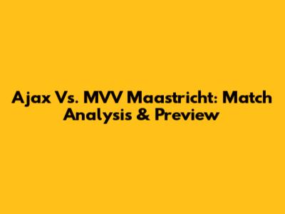 Ajax Vs. MVV Maastricht: Match Analysis & Preview