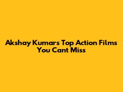 Akshay Kumar's Top Action Films You Can't Miss