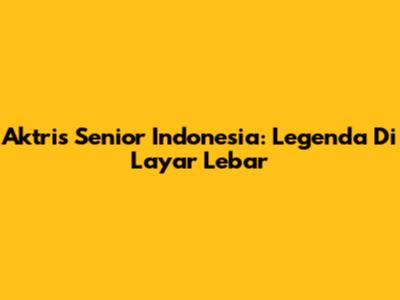 Aktris Senior Indonesia: Legenda Di Layar Lebar