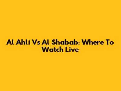 Al Ahli Vs Al Shabab: Where To Watch Live