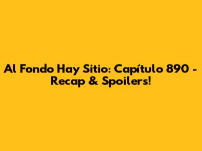 Al Fondo Hay Sitio: Capítulo 890 - Recap & Spoilers!