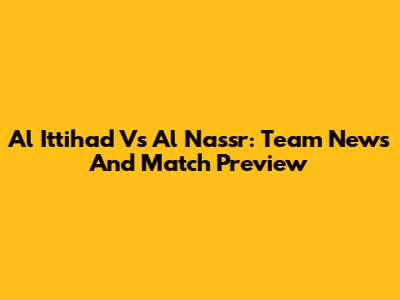 Al Ittihad Vs Al Nassr: Team News And Match Preview