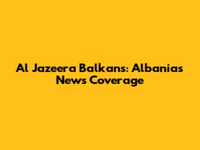 Al Jazeera Balkans: Albania's News Coverage