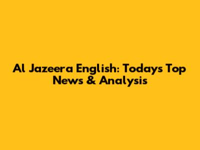 Al Jazeera English: Today's Top News & Analysis