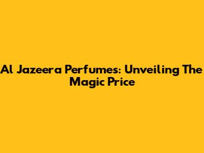 Al Jazeera Perfumes: Unveiling The Magic Price