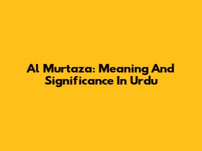 Al Murtaza: Meaning And Significance In Urdu